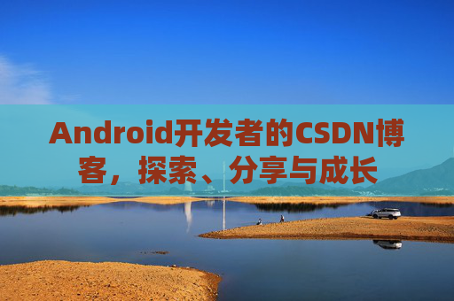 Android开发者的CSDN博客,探索、分享与成长